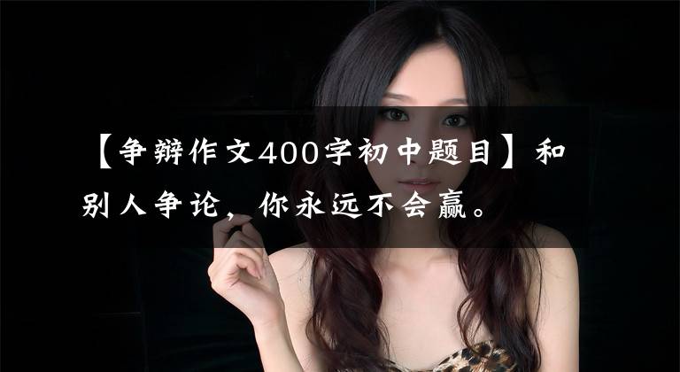 【争辩作文400字初中题目】和别人争论，你永远不会赢。