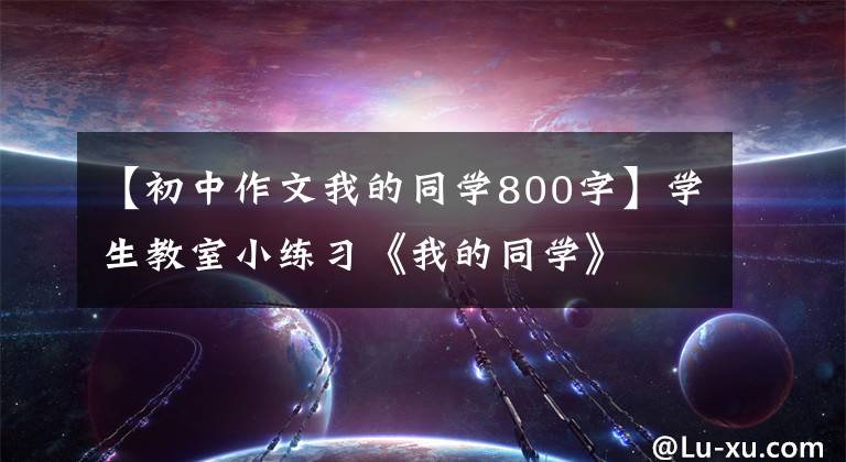 【初中作文我的同学800字】学生教室小练习《我的同学》