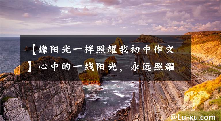 【像阳光一样照耀我初中作文】心中的一线阳光，永远照耀着我前进