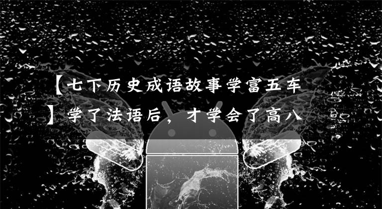 【七下历史成语故事学富五车】学了法语后，才学会了高八斗的典故