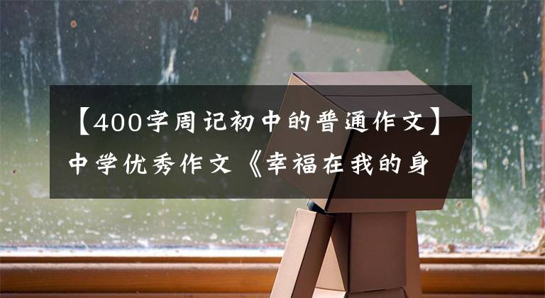 【400字周记初中的普通作文】中学优秀作文《幸福在我的身边》只要幸福在身边，用心去发现。