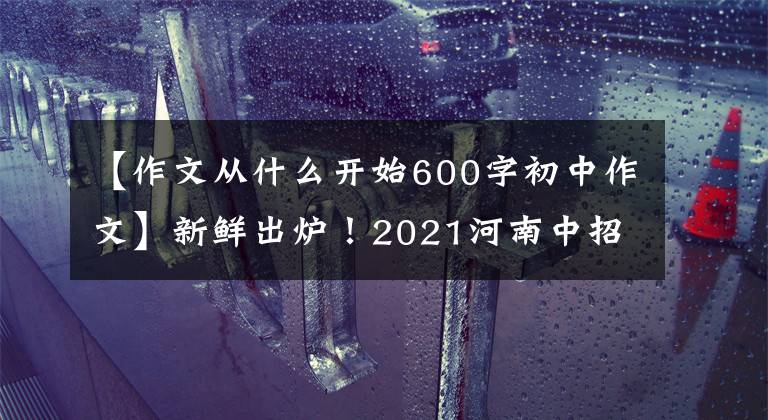 【作文从什么开始600字初中作文】新鲜出炉！2021河南中招作文《从____开始》看语文老师写一篇范文。