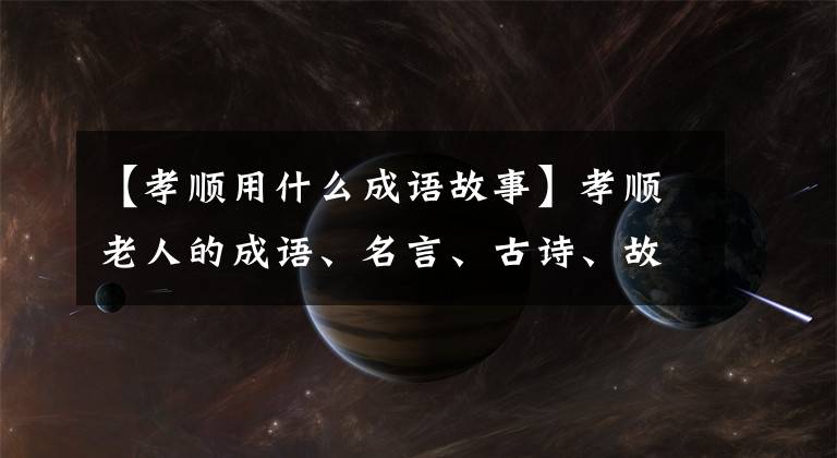 【孝顺用什么成语故事】孝顺老人的成语、名言、古诗、故事必须收藏起来