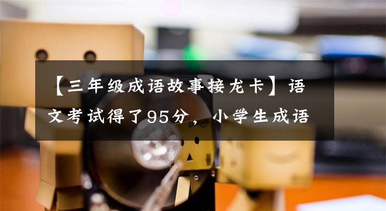 【三年级成语故事接龙卡】语文考试得了95分，小学生成语得了龙华。老师：你是人才，可惜