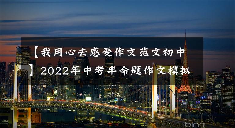 【我用心去感受作文范文初中】2022年中考半命题作文模拟：《输入_ _ _ _》(粉丝6篇)