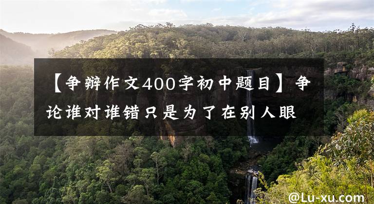 【争辩作文400字初中题目】争论谁对谁错只是为了在别人眼中过上完美的——求职道路(54)