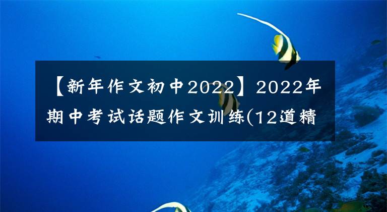 【新年作文初中2022】2022年期中考试话题作文训练(12道精选作文题，写作指导范文)