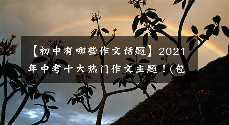 【初中有哪些作文话题】2021年中考十大热门作文主题！(包括范文)