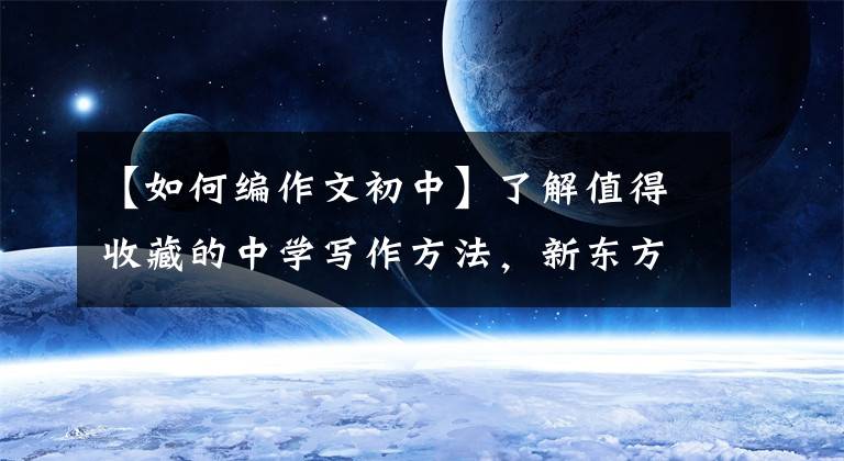 【如何编作文初中】了解值得收藏的中学写作方法，新东方网上的写作技巧