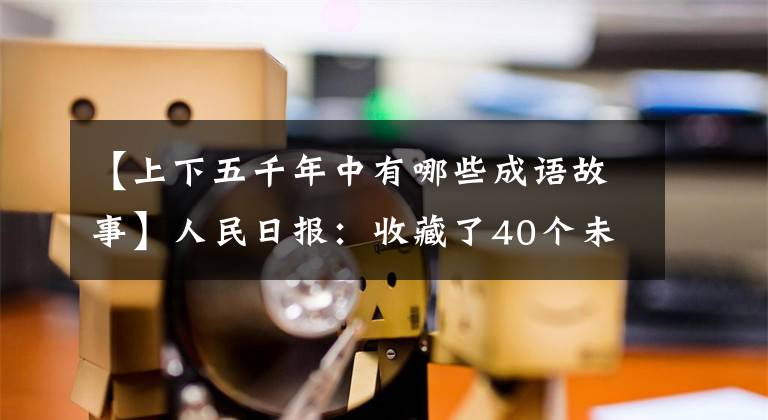 【上下五千年中有哪些成语故事】人民日报：收藏了40个未知的历史典故、长长的知识