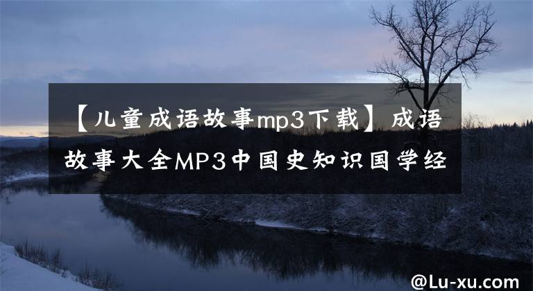 【儿童成语故事mp3下载】成语故事大全MP3中国史知识国学经典童谣声儿童故事音频MP4视频