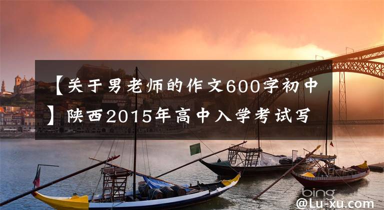 【关于男老师的作文600字初中】陕西2015年高中入学考试写作迷：老师