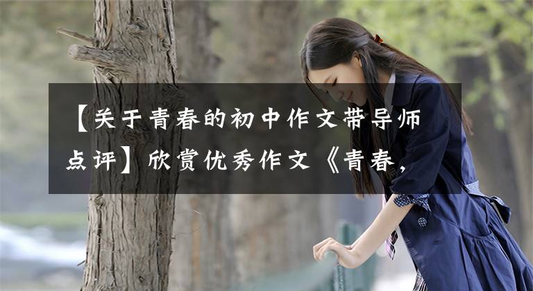【关于青春的初中作文带导师点评】欣赏优秀作文《青春，只是一瞬间》，沙华不负责任。