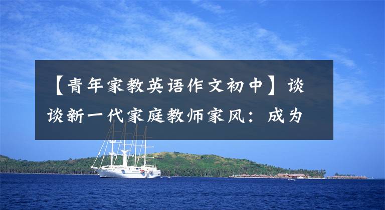 【青年家教英语作文初中】谈谈新一代家庭教师家风：成为什么样的父母，树有什么家风？