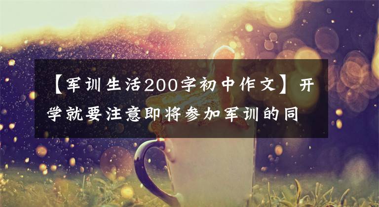 【军训生活200字初中作文】开学就要注意即将参加军训的同学！这里有5篇军事训练体验作文