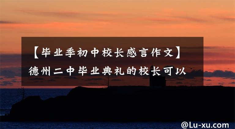 【毕业季初中校长感言作文】德州二中毕业典礼的校长可以参考字珠玉、高考作文或。