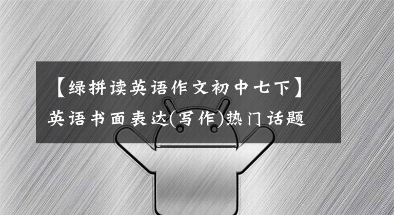 【绿拼读英语作文初中七下】英语书面表达(写作)热门话题：绿色、环保