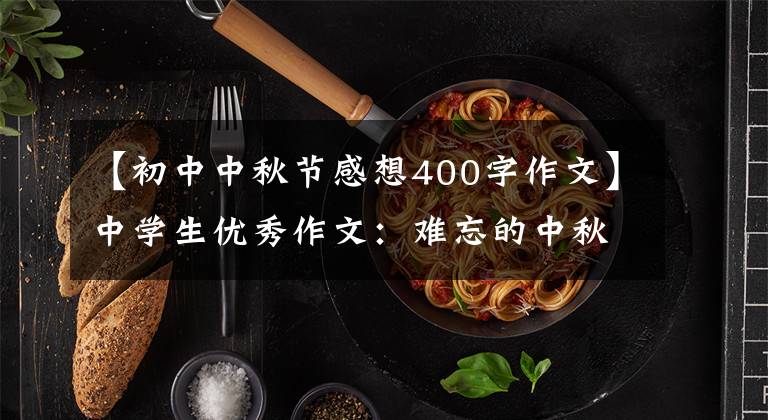 【初中中秋节感想400字作文】中学生优秀作文：难忘的中秋节