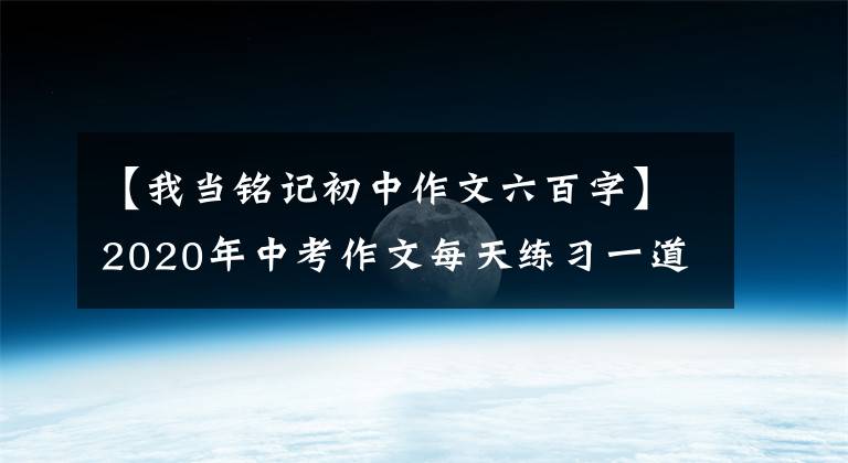 【我当铭记初中作文六百字】2020年中考作文每天练习一道题：35。(2019年江苏会案)我要牢记在心