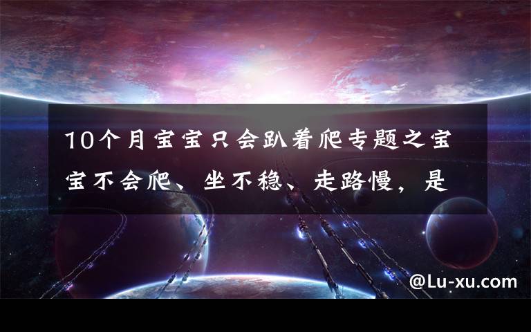 10个月宝宝只会趴着爬专题之宝宝不会爬、坐不稳、走路慢，是生长发育异常，别瞎猜