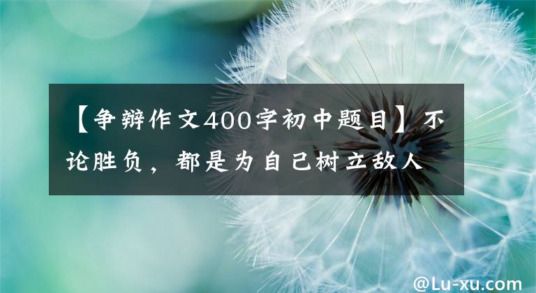 【争辩作文400字初中题目】不论胜负，都是为自己树立敌人