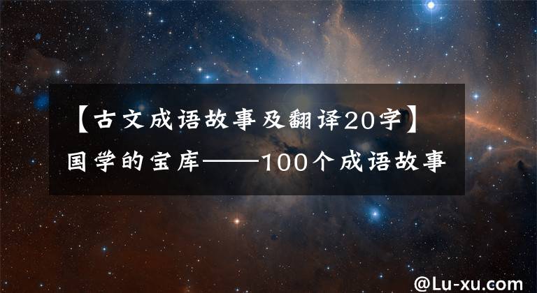 【古文成语故事及翻译20字】国学的宝库——100个成语故事和注释