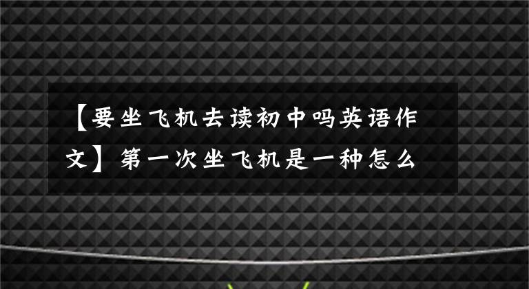 【要坐飞机去读初中吗英语作文】第一次坐飞机是一种怎么样的体验？我对空姐喊道：师傅，请给我倒杯果汁！