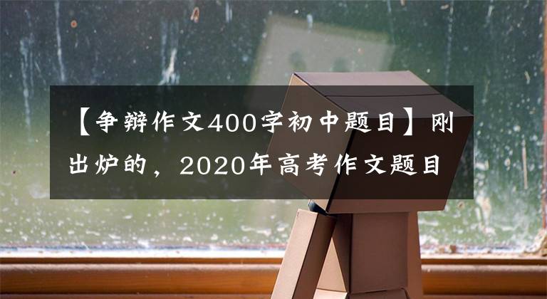 【争辩作文400字初中题目】刚出炉的，2020年高考作文题目来了，你会怎么写？