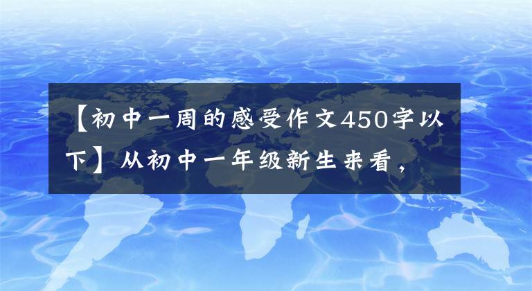 【初中一周的感受作文450字以下】从初中一年级新生来看，这就是一周中学新生活的见闻和感觉