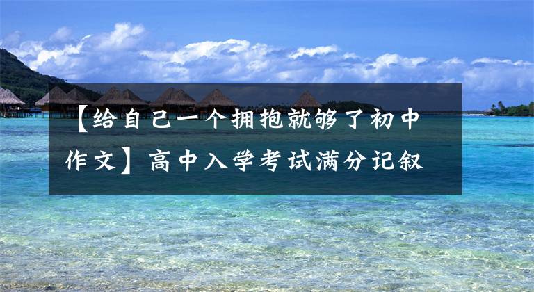 【给自己一个拥抱就够了初中作文】高中入学考试满分记叙文展示及评论：请给自己一个拥抱。