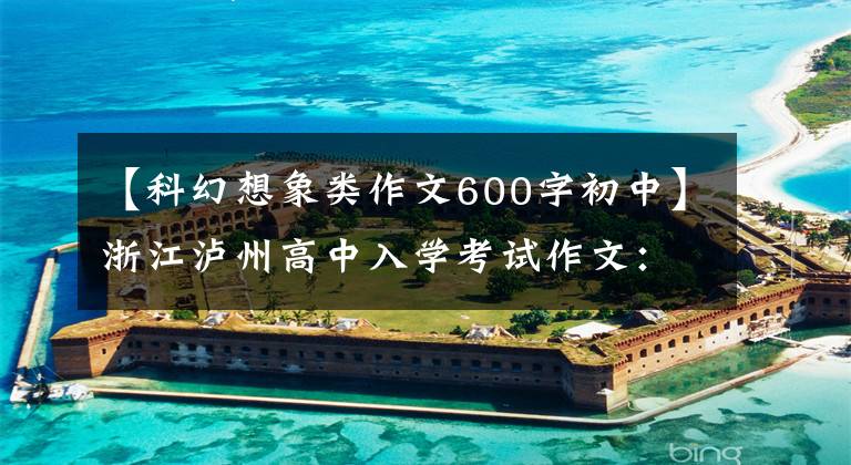 【科幻想象类作文600字初中】浙江泸州高中入学考试作文：尽情想想火星计划，这次作文写不出来吗？以后写很多小说