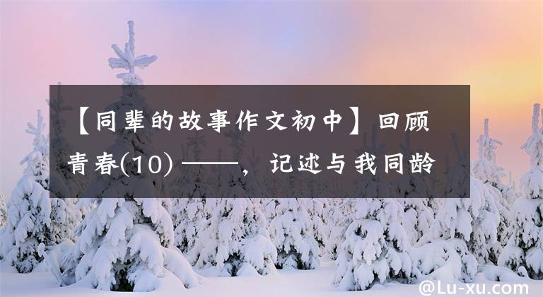 【同辈的故事作文初中】回顾青春(10) ——，记述与我同龄的表弟的奇特经历