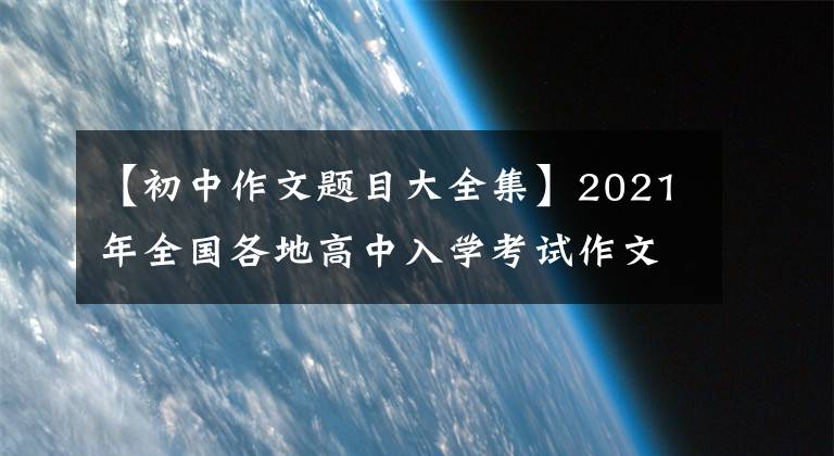 【初中作文题目大全集】2021年全国各地高中入学考试作文真题汇编(共更新3次)