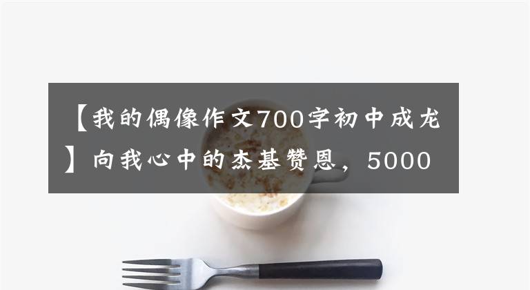 【我的偶像作文700字初中成龙】向我心中的杰基赞恩，5000字老的大哥致敬！