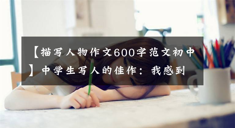 【描写人物作文600字范文初中】中学生写人的佳作：我感到骄傲。我是一个不怕的人。