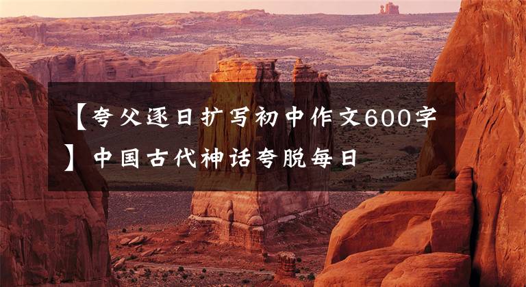 【夸父逐日扩写初中作文600字】中国古代神话夸脱每日