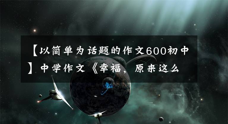 【以简单为话题的作文600初中】中学作文《幸福，原来这么简单》幸福很简单。像阳光一样像空气一样