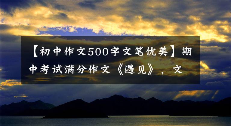 【初中作文500字文笔优美】期中考试满分作文《遇见》，文笔非凡。考生胆子太大