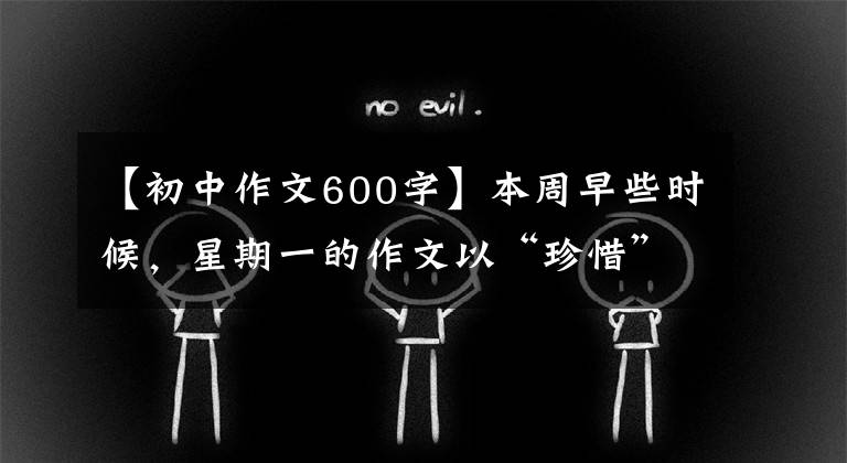 【初中作文600字】本周早些时候，星期一的作文以“珍惜”为题，写了600多字的记叙文