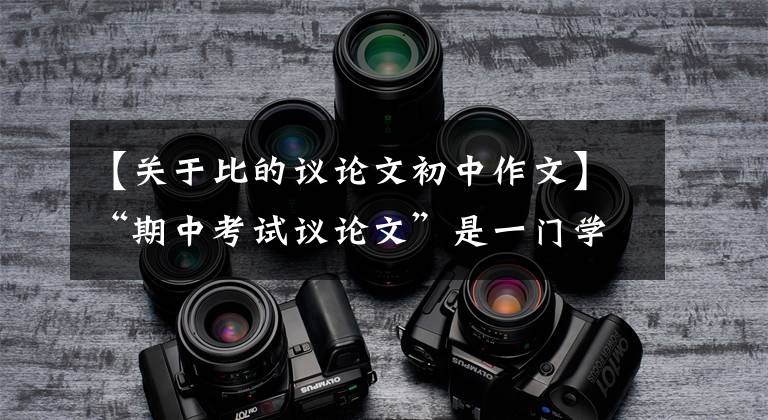 【关于比的议论文初中作文】“期中考试议论文”是一门学问