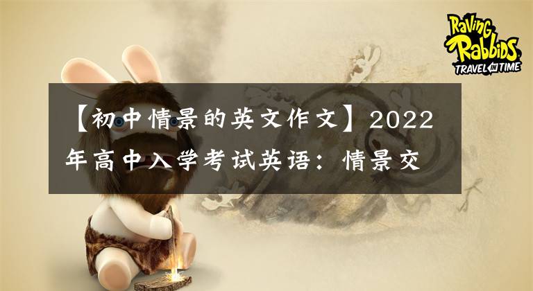 【初中情景的英文作文】2022年高中入学考试英语：情景交流完美攻略