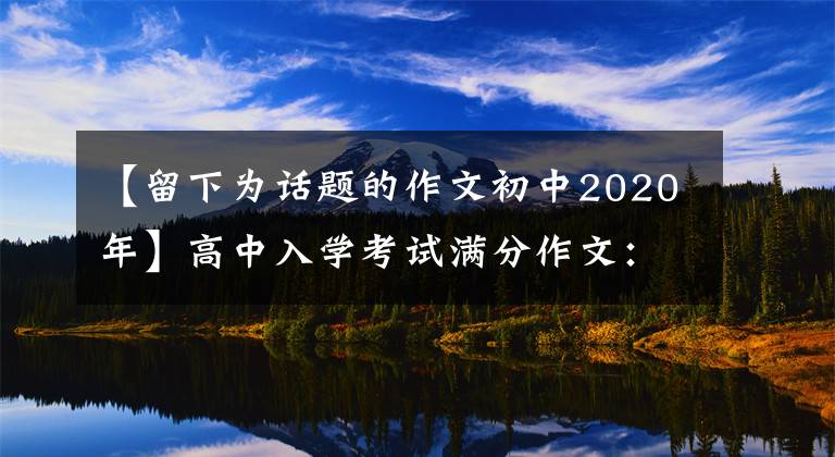 【留下为话题的作文初中2020年】高中入学考试满分作文：在心里留下感谢(完美和发展)