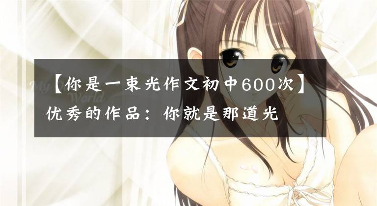 【你是一束光作文初中600次】优秀的作品：你就是那道光