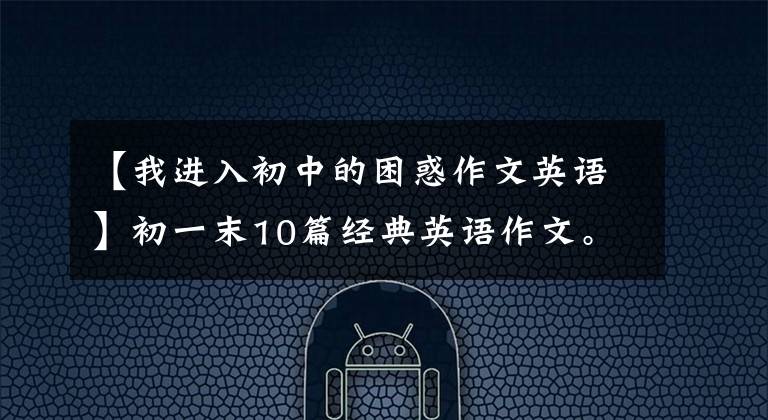 【我进入初中的困惑作文英语】初一末10篇经典英语作文。