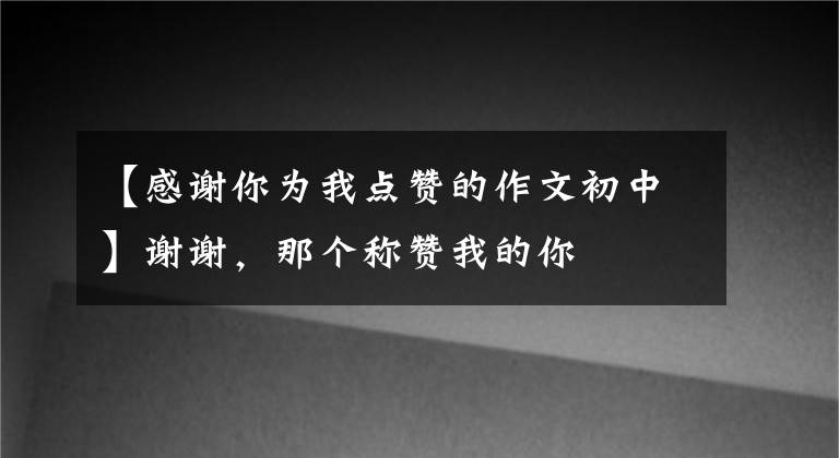 【感谢你为我点赞的作文初中】谢谢，那个称赞我的你