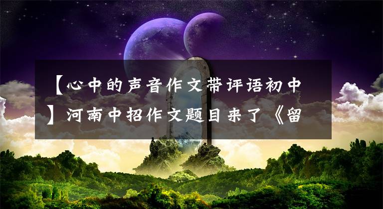 【心中的声音作文带评语初中】河南中招作文题目来了《留在心底的声音》，看到老师解释，写范文。