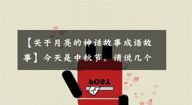 【关于月亮的神话故事成语故事】今天是中秋节。请说几个关于月亮的神话故事