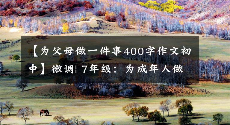 【为父母做一件事400字作文初中】微调| 7年级：为成年人做一件事