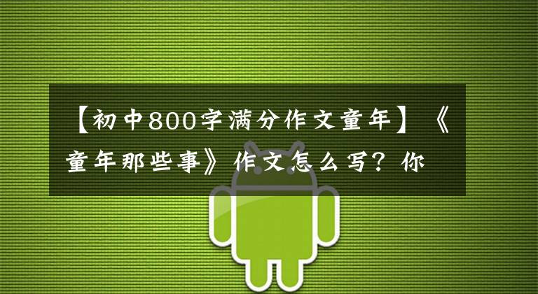 【初中800字满分作文童年】《童年那些事》作文怎么写？你看语文老师给你写了一篇神仙范文