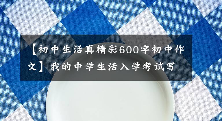 【初中生活真精彩600字初中作文】我的中学生活入学考试写作素材